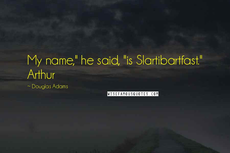 Douglas Adams Quotes: My name," he said, "is Slartibartfast." Arthur