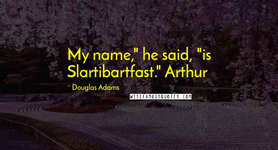 Douglas Adams Quotes: My name," he said, "is Slartibartfast." Arthur