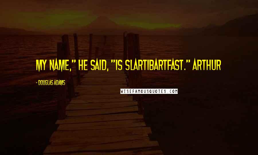 Douglas Adams Quotes: My name," he said, "is Slartibartfast." Arthur