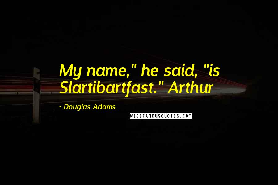 Douglas Adams Quotes: My name," he said, "is Slartibartfast." Arthur