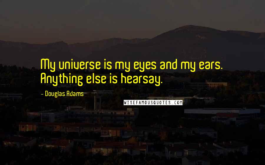 Douglas Adams Quotes: My universe is my eyes and my ears. Anything else is hearsay.