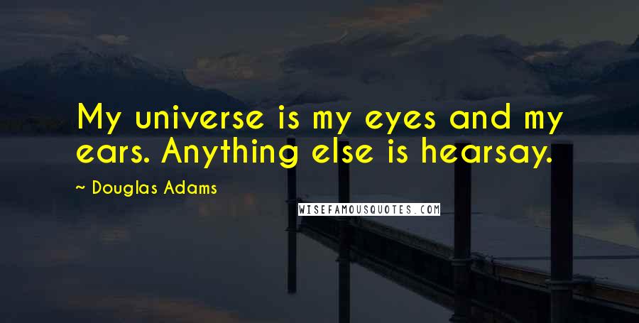 Douglas Adams Quotes: My universe is my eyes and my ears. Anything else is hearsay.