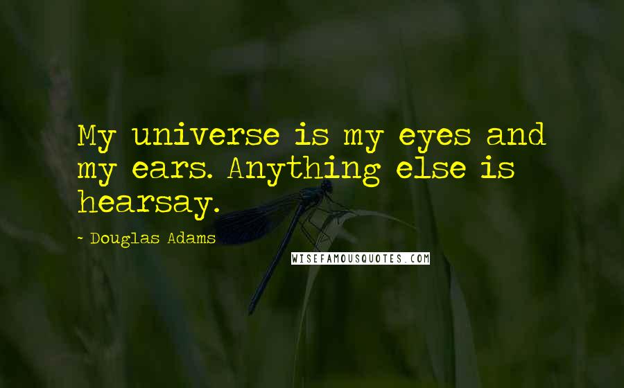 Douglas Adams Quotes: My universe is my eyes and my ears. Anything else is hearsay.