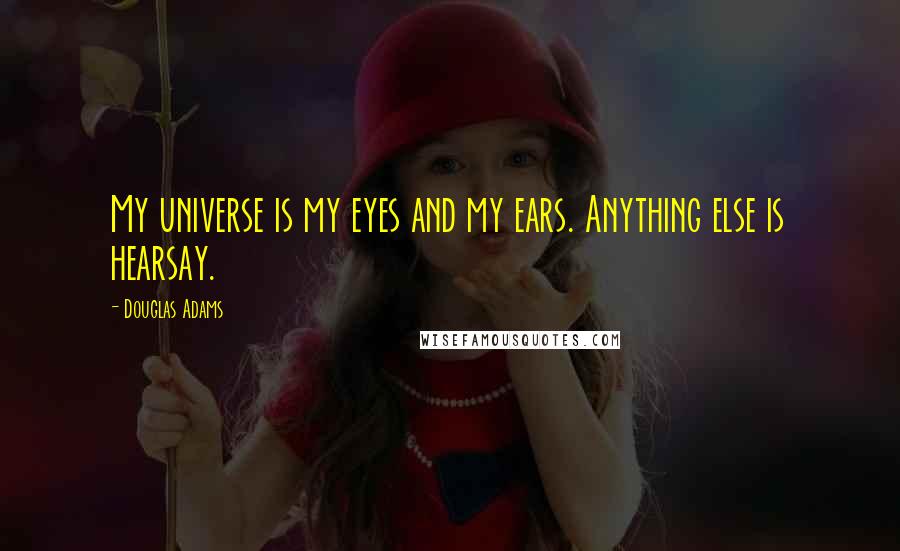 Douglas Adams Quotes: My universe is my eyes and my ears. Anything else is hearsay.