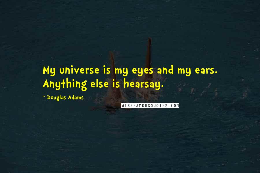 Douglas Adams Quotes: My universe is my eyes and my ears. Anything else is hearsay.