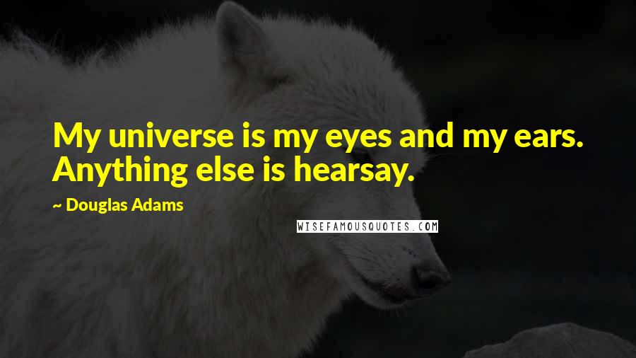 Douglas Adams Quotes: My universe is my eyes and my ears. Anything else is hearsay.