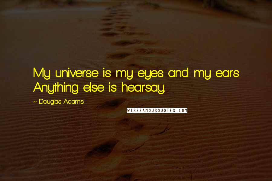 Douglas Adams Quotes: My universe is my eyes and my ears. Anything else is hearsay.