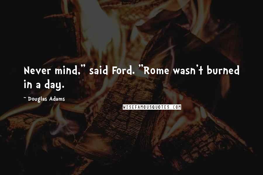Douglas Adams Quotes: Never mind," said Ford. "Rome wasn't burned in a day.