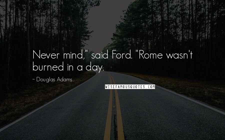 Douglas Adams Quotes: Never mind," said Ford. "Rome wasn't burned in a day.