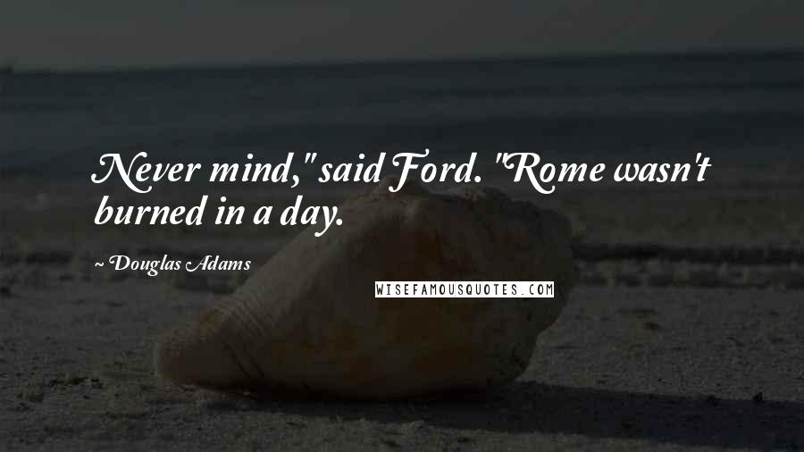 Douglas Adams Quotes: Never mind," said Ford. "Rome wasn't burned in a day.