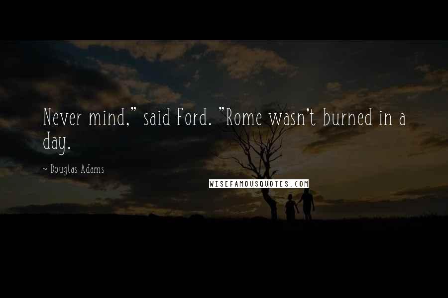 Douglas Adams Quotes: Never mind," said Ford. "Rome wasn't burned in a day.