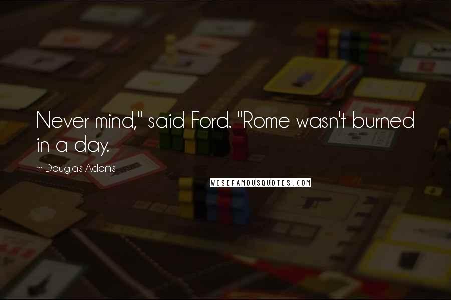 Douglas Adams Quotes: Never mind," said Ford. "Rome wasn't burned in a day.