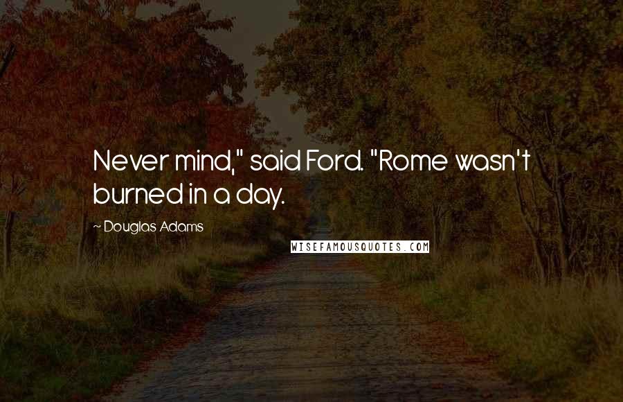 Douglas Adams Quotes: Never mind," said Ford. "Rome wasn't burned in a day.