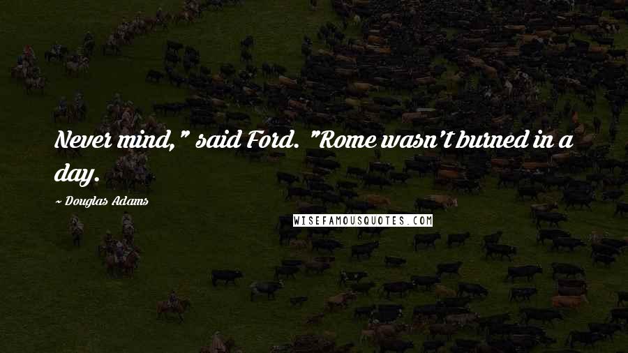 Douglas Adams Quotes: Never mind," said Ford. "Rome wasn't burned in a day.