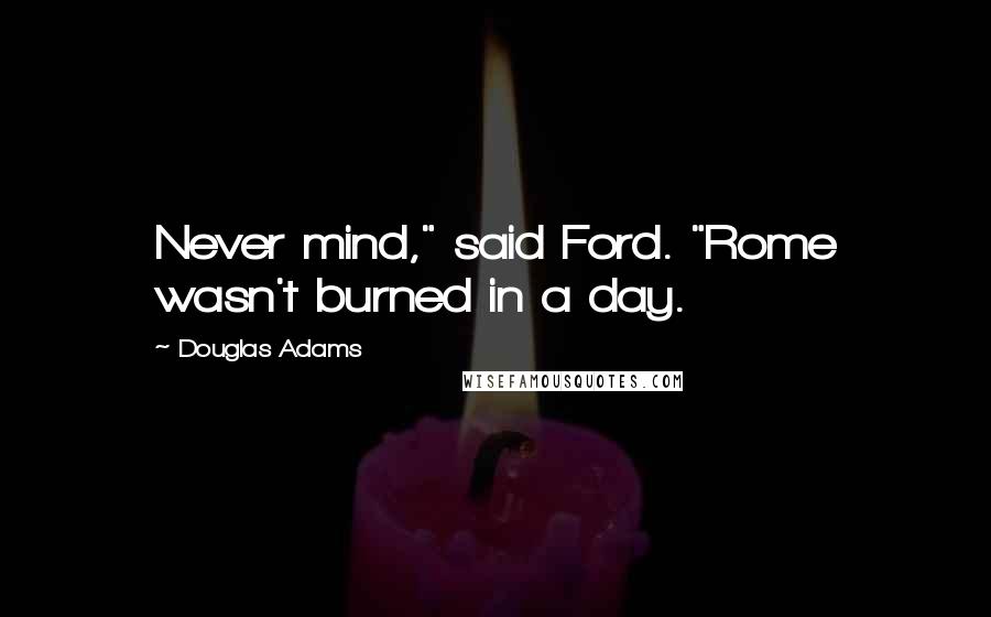 Douglas Adams Quotes: Never mind," said Ford. "Rome wasn't burned in a day.