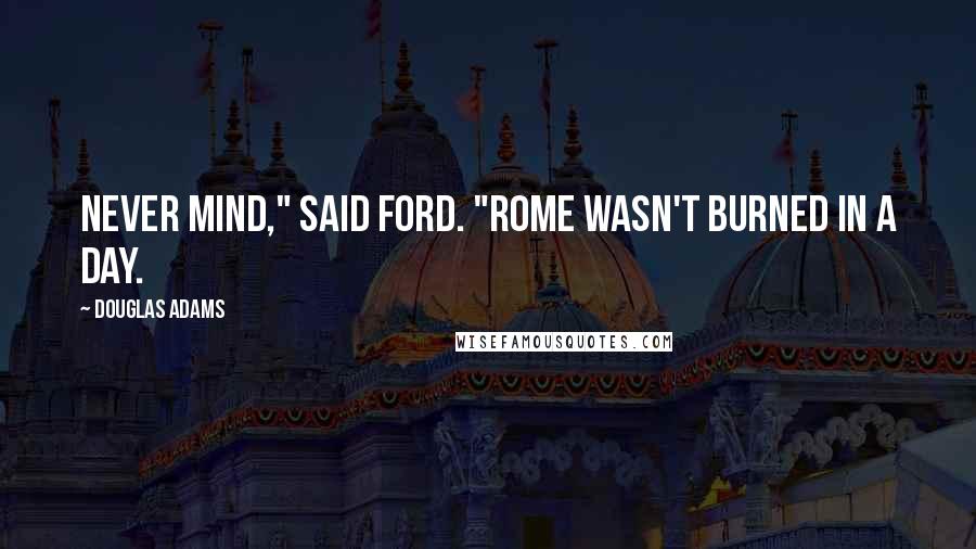 Douglas Adams Quotes: Never mind," said Ford. "Rome wasn't burned in a day.