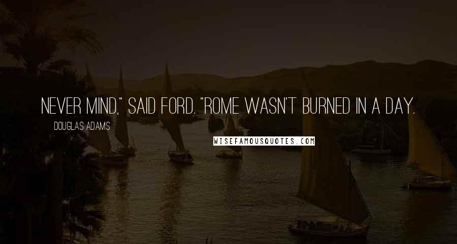 Douglas Adams Quotes: Never mind," said Ford. "Rome wasn't burned in a day.