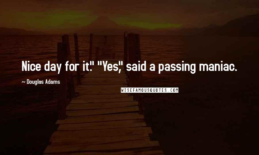 Douglas Adams Quotes: Nice day for it." "Yes," said a passing maniac.