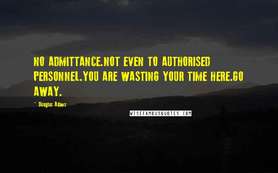 Douglas Adams Quotes: NO ADMITTANCE.NOT EVEN TO AUTHORISED PERSONNEL.YOU ARE WASTING YOUR TIME HERE.GO AWAY.