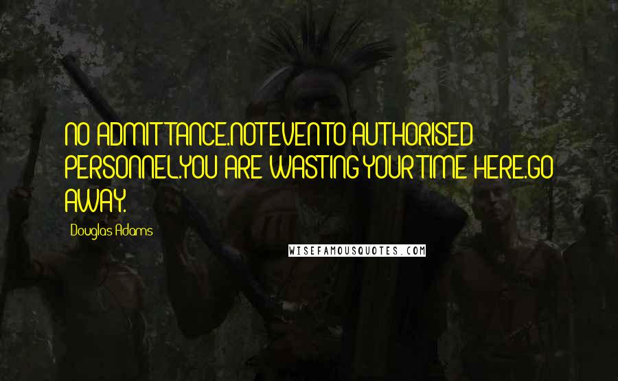Douglas Adams Quotes: NO ADMITTANCE.NOT EVEN TO AUTHORISED PERSONNEL.YOU ARE WASTING YOUR TIME HERE.GO AWAY.