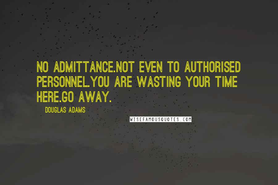 Douglas Adams Quotes: NO ADMITTANCE.NOT EVEN TO AUTHORISED PERSONNEL.YOU ARE WASTING YOUR TIME HERE.GO AWAY.