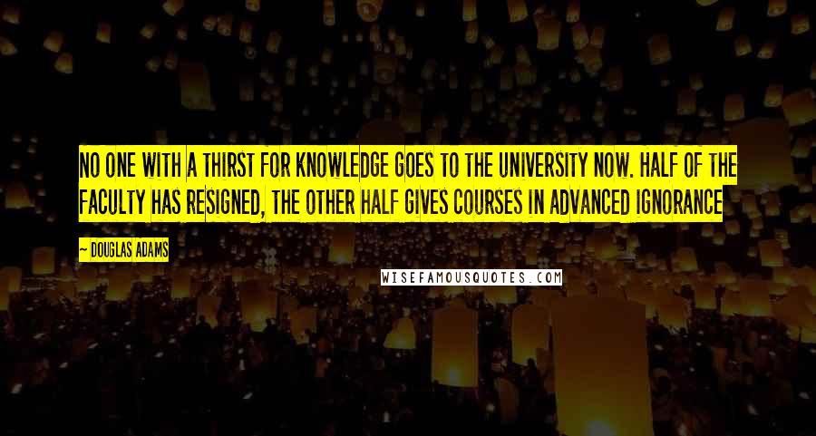 Douglas Adams Quotes: No one with a thirst for knowledge goes to the university now. Half of the faculty has resigned, the other half gives courses in advanced ignorance