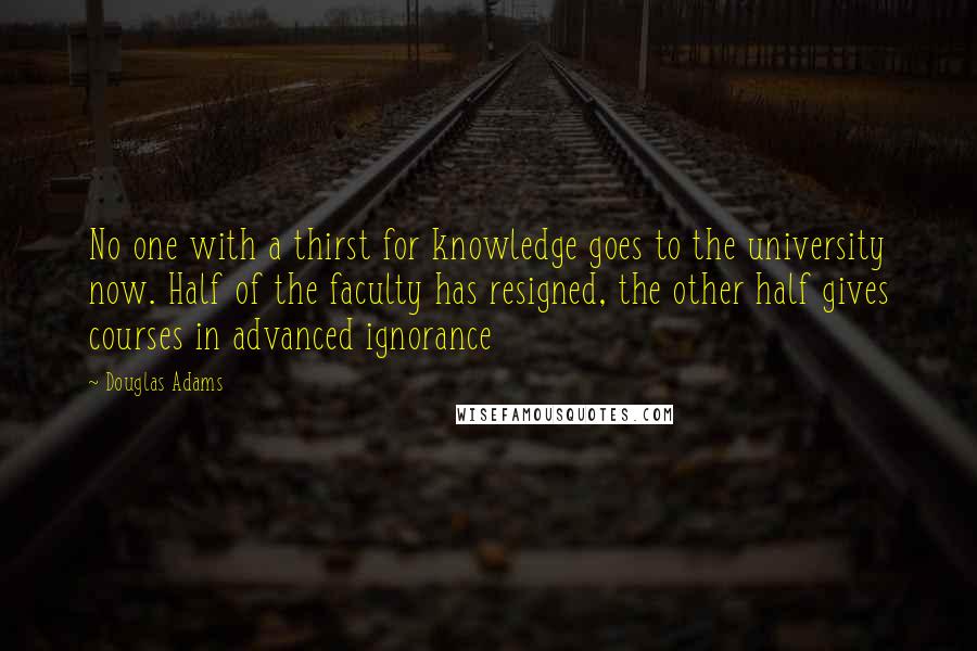 Douglas Adams Quotes: No one with a thirst for knowledge goes to the university now. Half of the faculty has resigned, the other half gives courses in advanced ignorance