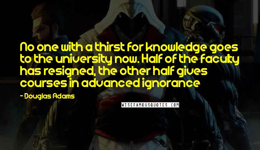 Douglas Adams Quotes: No one with a thirst for knowledge goes to the university now. Half of the faculty has resigned, the other half gives courses in advanced ignorance