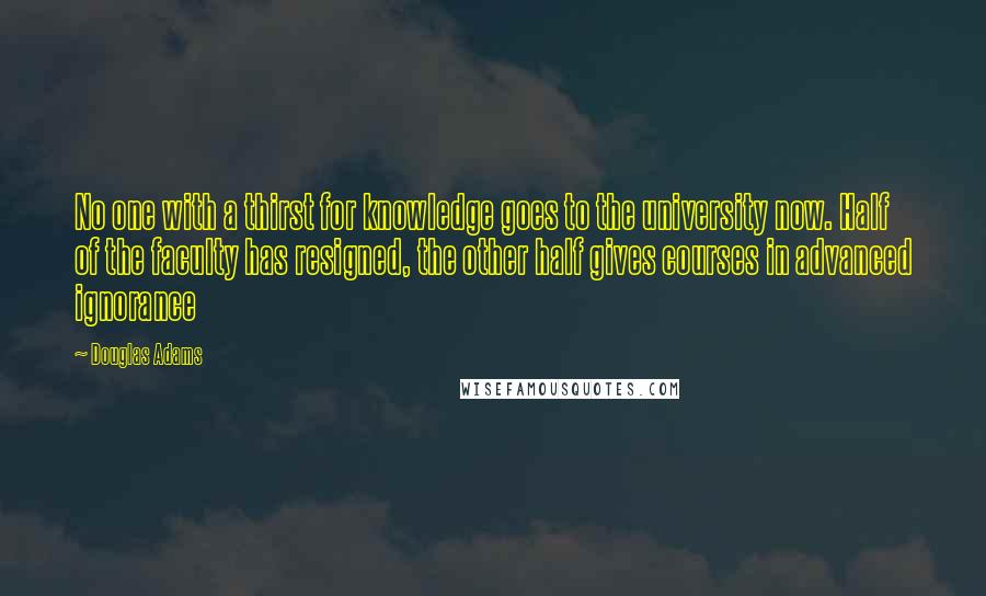 Douglas Adams Quotes: No one with a thirst for knowledge goes to the university now. Half of the faculty has resigned, the other half gives courses in advanced ignorance