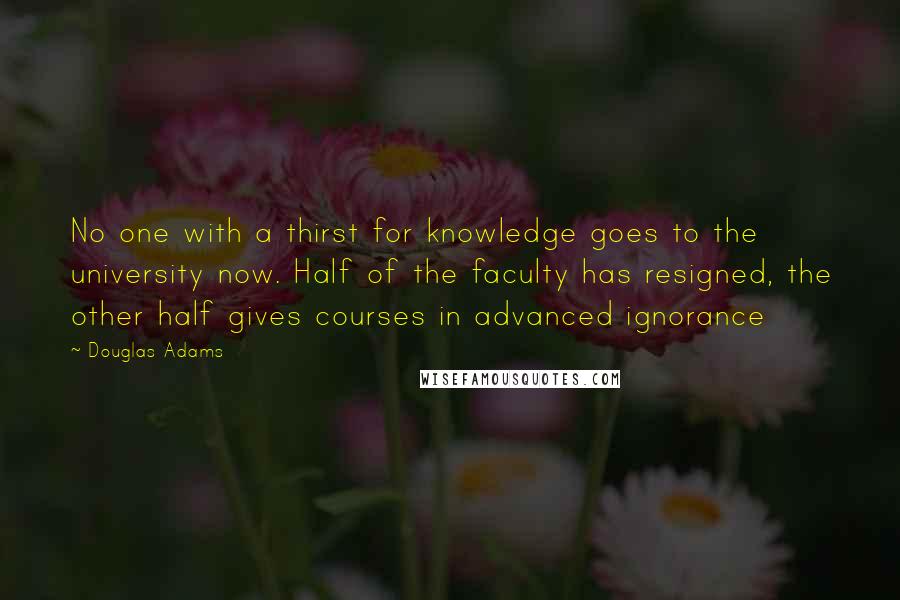Douglas Adams Quotes: No one with a thirst for knowledge goes to the university now. Half of the faculty has resigned, the other half gives courses in advanced ignorance