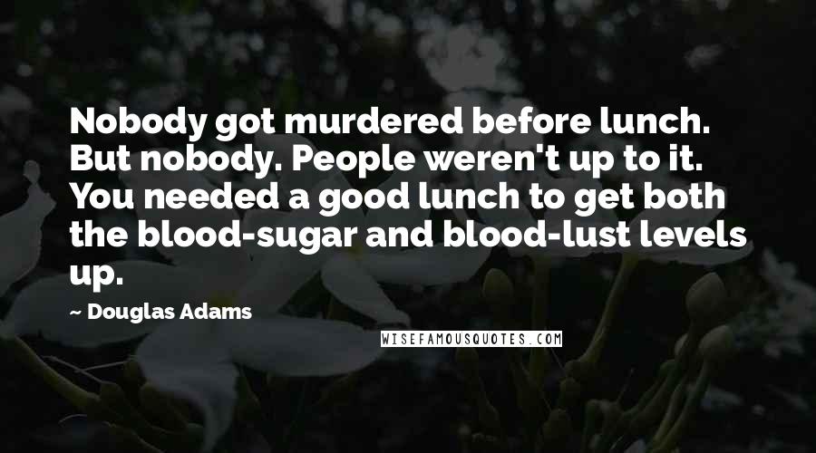 Douglas Adams Quotes: Nobody got murdered before lunch. But nobody. People weren't up to it. You needed a good lunch to get both the blood-sugar and blood-lust levels up.