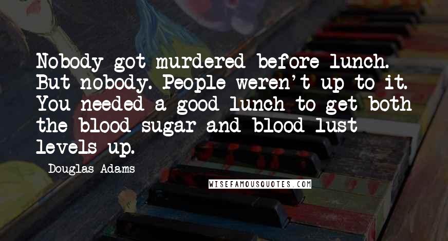 Douglas Adams Quotes: Nobody got murdered before lunch. But nobody. People weren't up to it. You needed a good lunch to get both the blood-sugar and blood-lust levels up.
