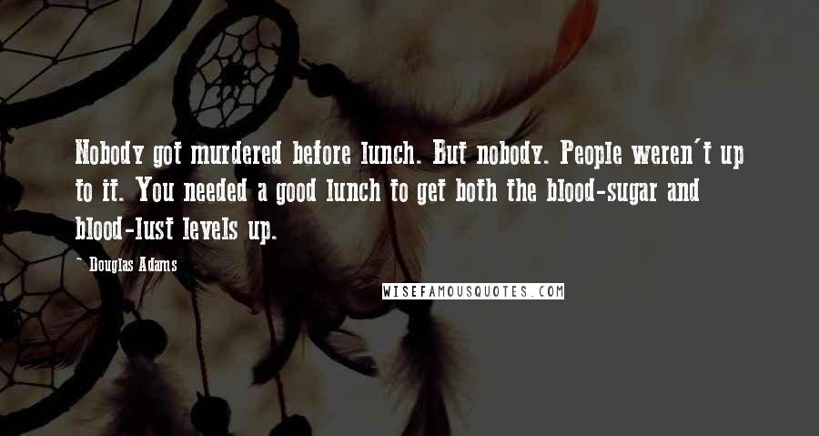 Douglas Adams Quotes: Nobody got murdered before lunch. But nobody. People weren't up to it. You needed a good lunch to get both the blood-sugar and blood-lust levels up.