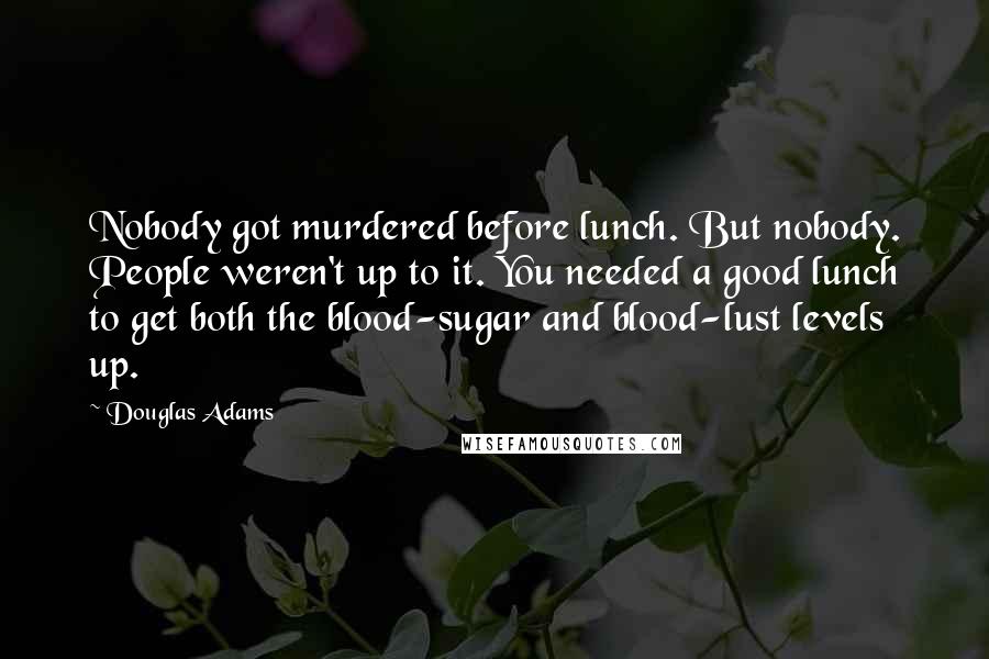 Douglas Adams Quotes: Nobody got murdered before lunch. But nobody. People weren't up to it. You needed a good lunch to get both the blood-sugar and blood-lust levels up.