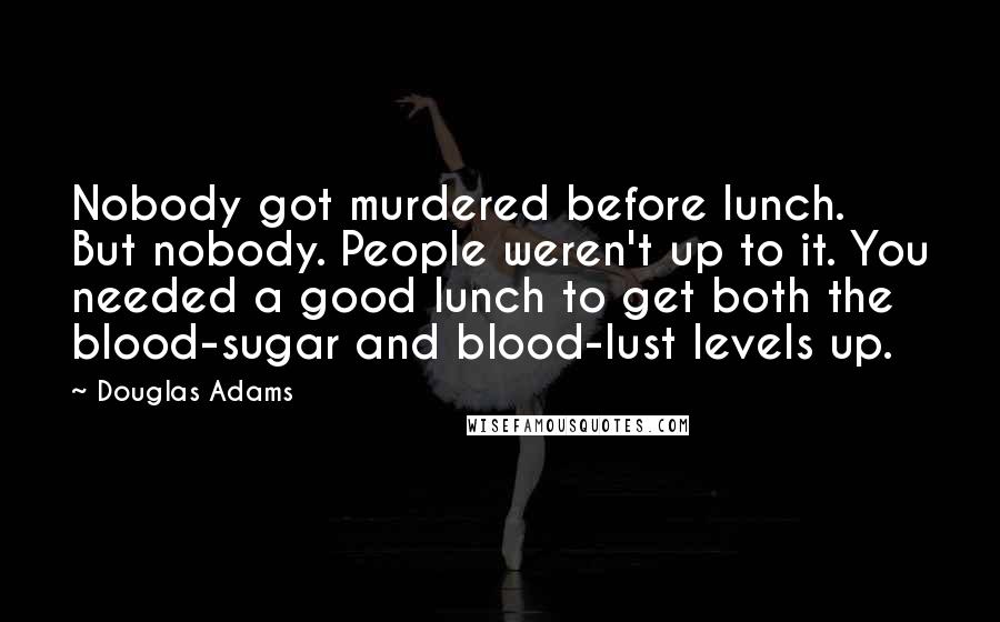Douglas Adams Quotes: Nobody got murdered before lunch. But nobody. People weren't up to it. You needed a good lunch to get both the blood-sugar and blood-lust levels up.