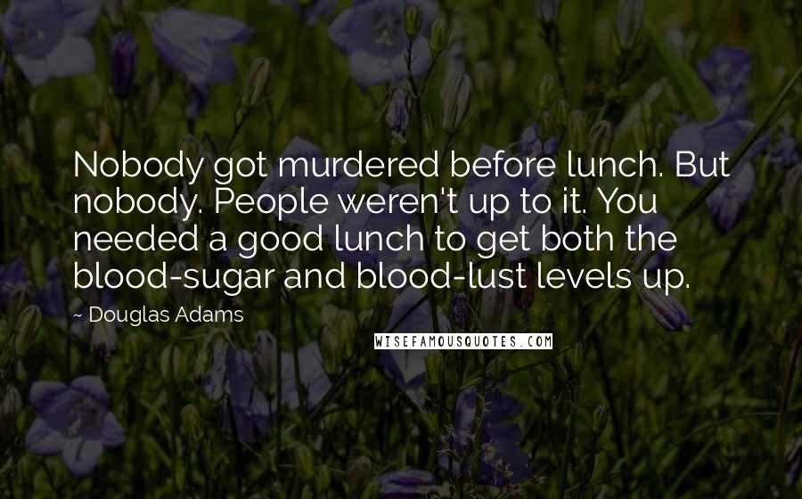 Douglas Adams Quotes: Nobody got murdered before lunch. But nobody. People weren't up to it. You needed a good lunch to get both the blood-sugar and blood-lust levels up.