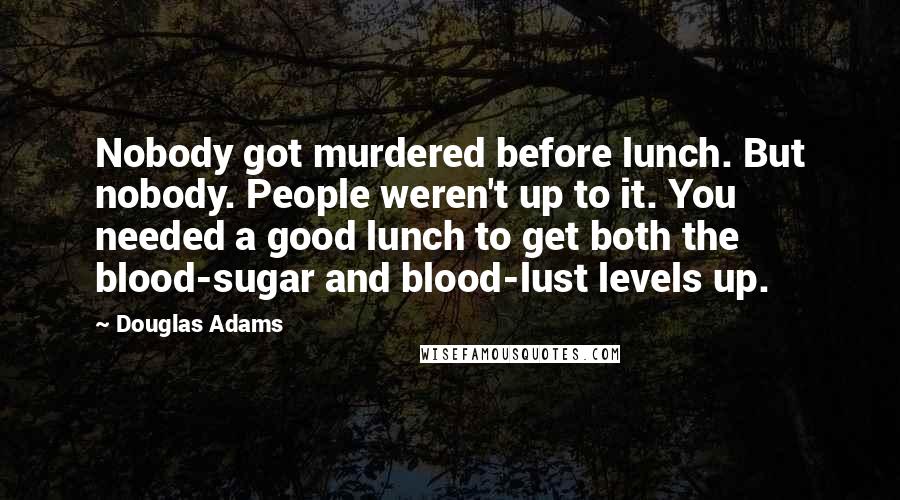 Douglas Adams Quotes: Nobody got murdered before lunch. But nobody. People weren't up to it. You needed a good lunch to get both the blood-sugar and blood-lust levels up.