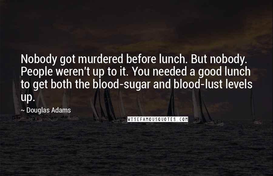 Douglas Adams Quotes: Nobody got murdered before lunch. But nobody. People weren't up to it. You needed a good lunch to get both the blood-sugar and blood-lust levels up.