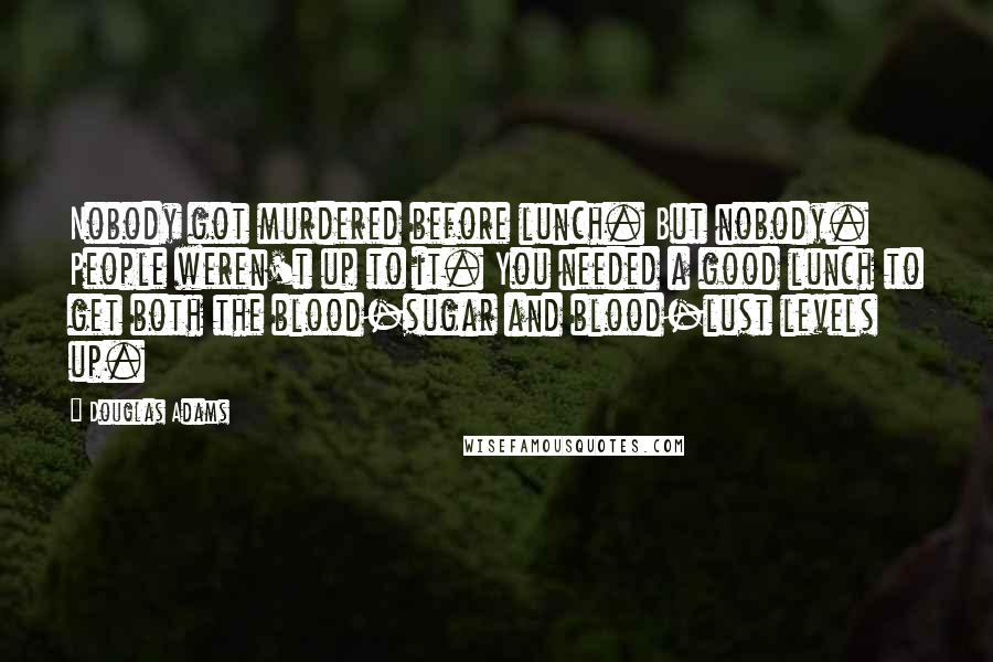 Douglas Adams Quotes: Nobody got murdered before lunch. But nobody. People weren't up to it. You needed a good lunch to get both the blood-sugar and blood-lust levels up.