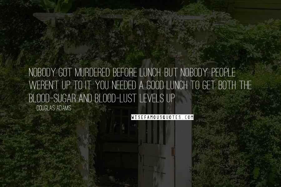 Douglas Adams Quotes: Nobody got murdered before lunch. But nobody. People weren't up to it. You needed a good lunch to get both the blood-sugar and blood-lust levels up.