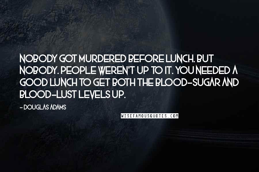 Douglas Adams Quotes: Nobody got murdered before lunch. But nobody. People weren't up to it. You needed a good lunch to get both the blood-sugar and blood-lust levels up.