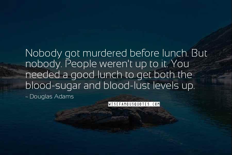 Douglas Adams Quotes: Nobody got murdered before lunch. But nobody. People weren't up to it. You needed a good lunch to get both the blood-sugar and blood-lust levels up.