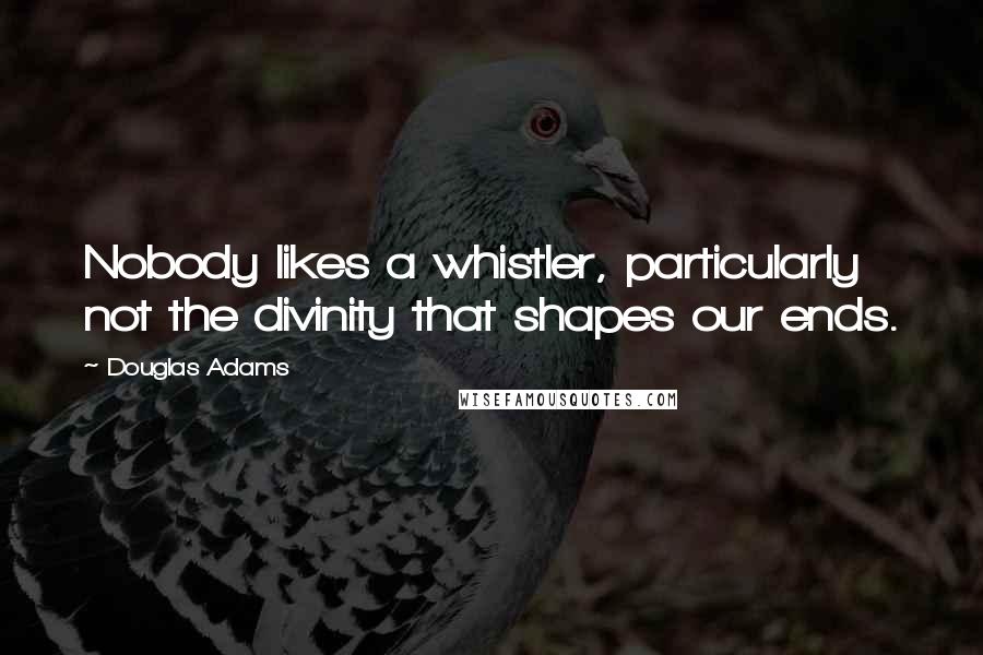 Douglas Adams Quotes: Nobody likes a whistler, particularly not the divinity that shapes our ends.
