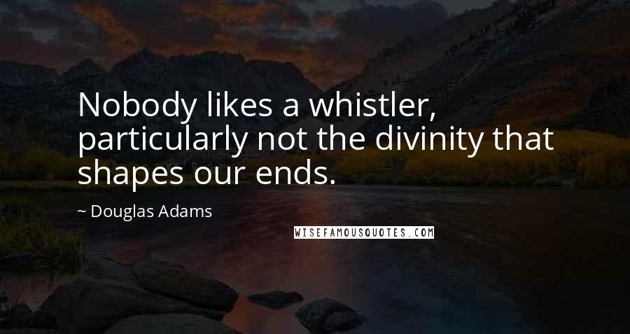 Douglas Adams Quotes: Nobody likes a whistler, particularly not the divinity that shapes our ends.