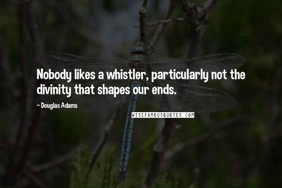 Douglas Adams Quotes: Nobody likes a whistler, particularly not the divinity that shapes our ends.