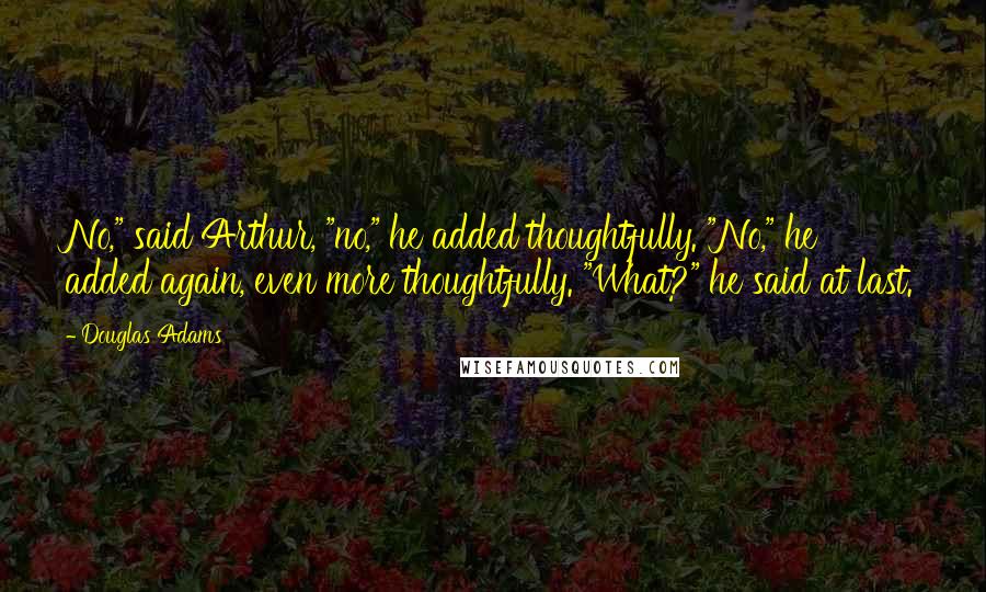 Douglas Adams Quotes: No," said Arthur, "no," he added thoughtfully. "No," he added again, even more thoughtfully. "What?" he said at last.