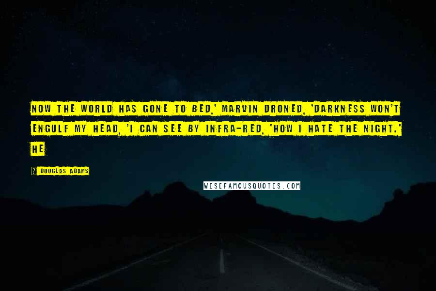 Douglas Adams Quotes: Now the world has gone to bed,' Marvin droned, 'Darkness won't engulf my head, 'I can see by infra-red, 'How I hate the night.' He