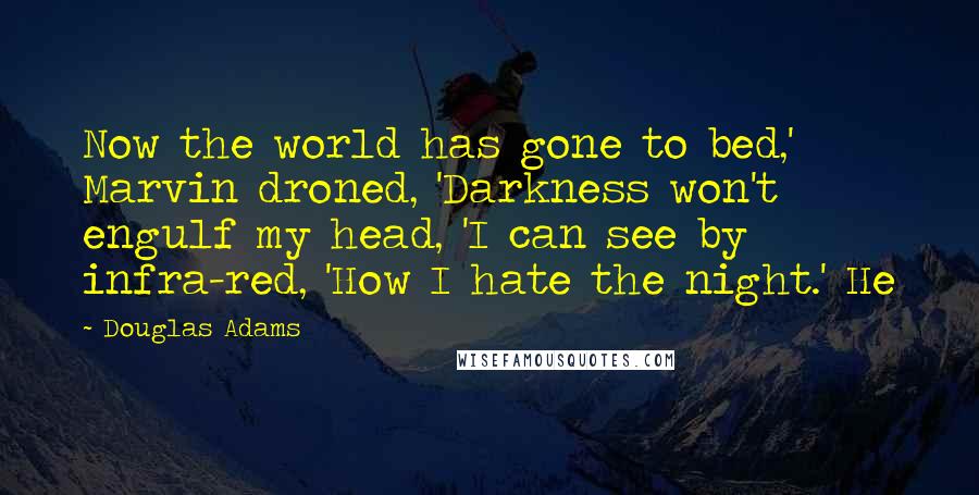 Douglas Adams Quotes: Now the world has gone to bed,' Marvin droned, 'Darkness won't engulf my head, 'I can see by infra-red, 'How I hate the night.' He