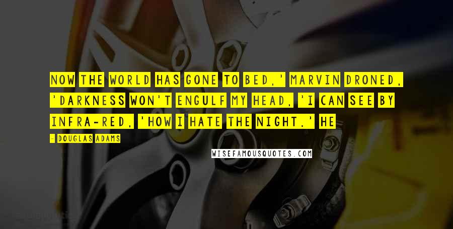 Douglas Adams Quotes: Now the world has gone to bed,' Marvin droned, 'Darkness won't engulf my head, 'I can see by infra-red, 'How I hate the night.' He