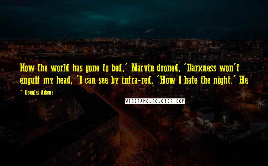 Douglas Adams Quotes: Now the world has gone to bed,' Marvin droned, 'Darkness won't engulf my head, 'I can see by infra-red, 'How I hate the night.' He